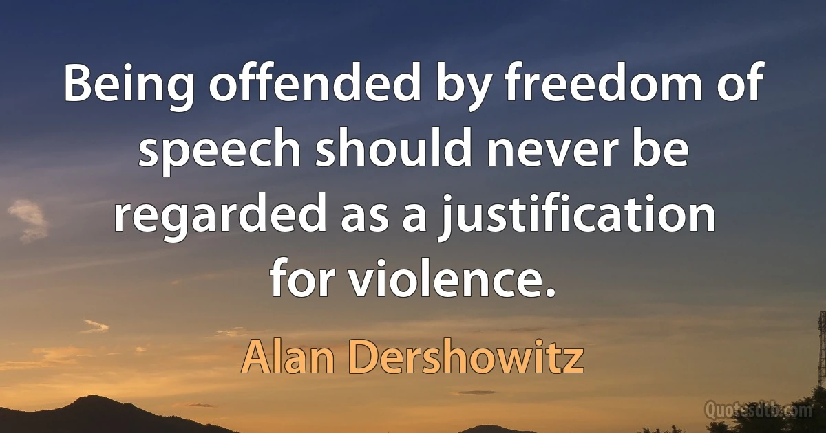 Being offended by freedom of speech should never be regarded as a justification for violence. (Alan Dershowitz)