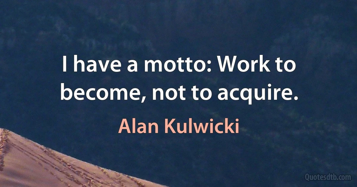 I have a motto: Work to become, not to acquire. (Alan Kulwicki)