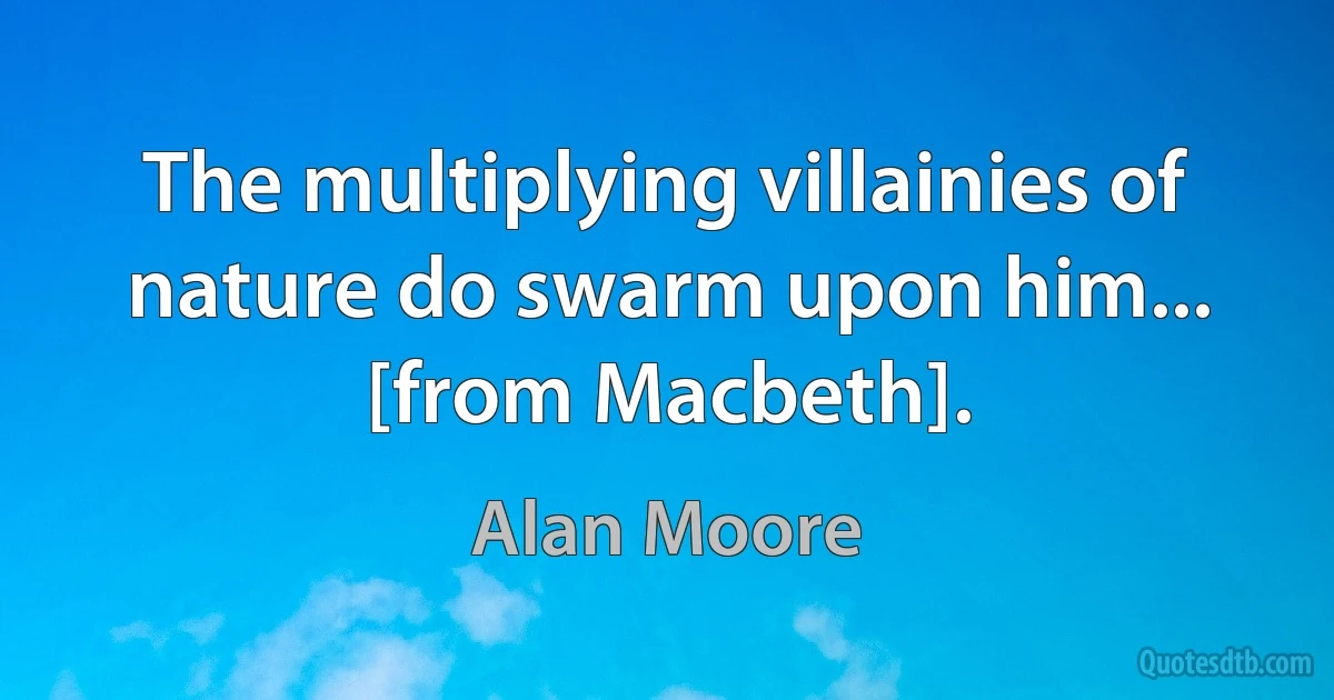 The multiplying villainies of nature do swarm upon him... [from Macbeth]. (Alan Moore)