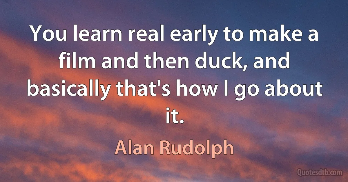 You learn real early to make a film and then duck, and basically that's how I go about it. (Alan Rudolph)