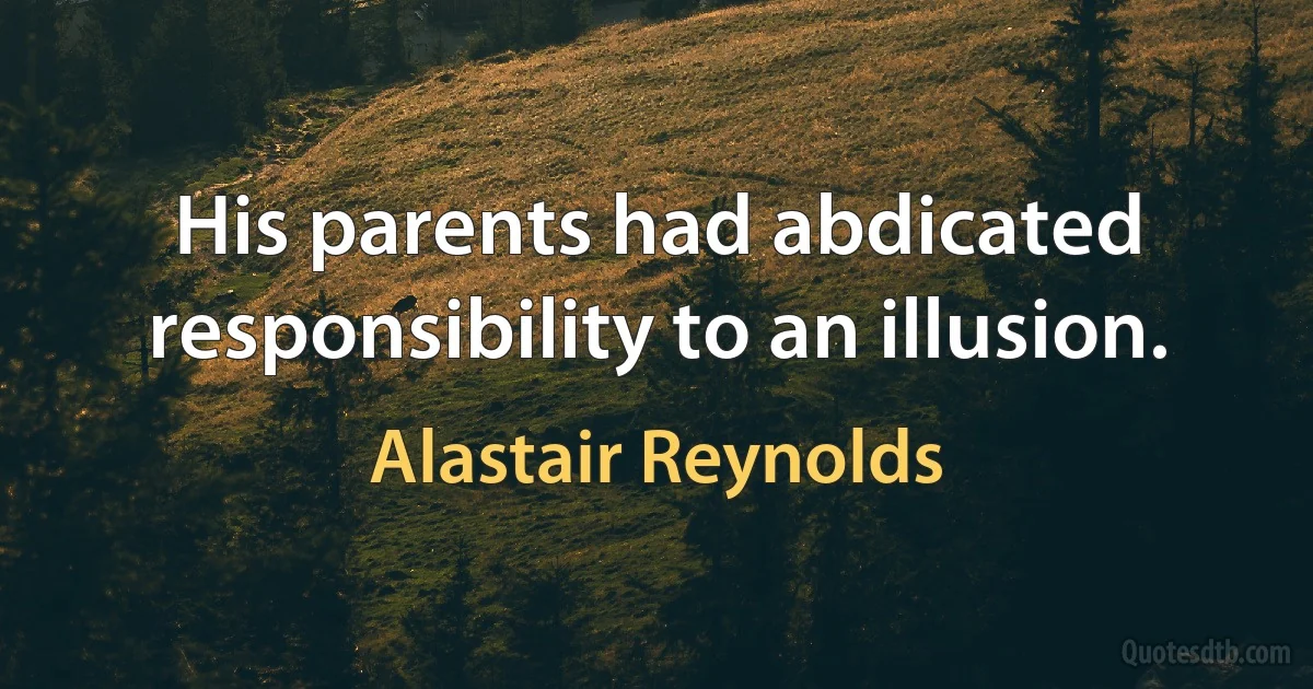 His parents had abdicated responsibility to an illusion. (Alastair Reynolds)