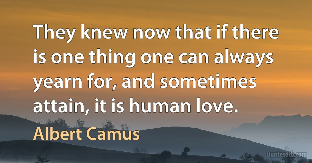 They knew now that if there is one thing one can always yearn for, and sometimes attain, it is human love. (Albert Camus)