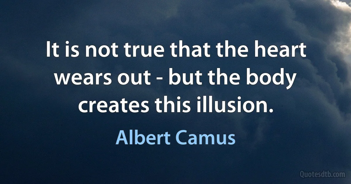 It is not true that the heart wears out - but the body creates this illusion. (Albert Camus)