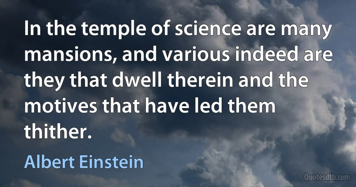 In the temple of science are many mansions, and various indeed are they that dwell therein and the motives that have led them thither. (Albert Einstein)