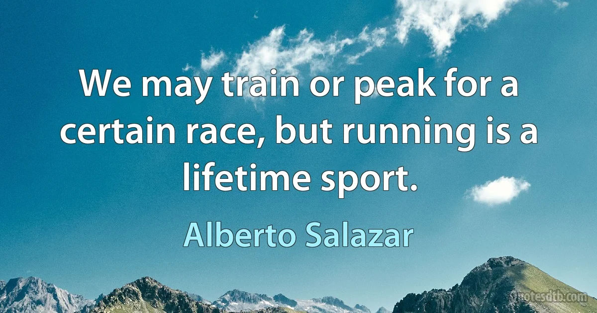 We may train or peak for a certain race, but running is a lifetime sport. (Alberto Salazar)