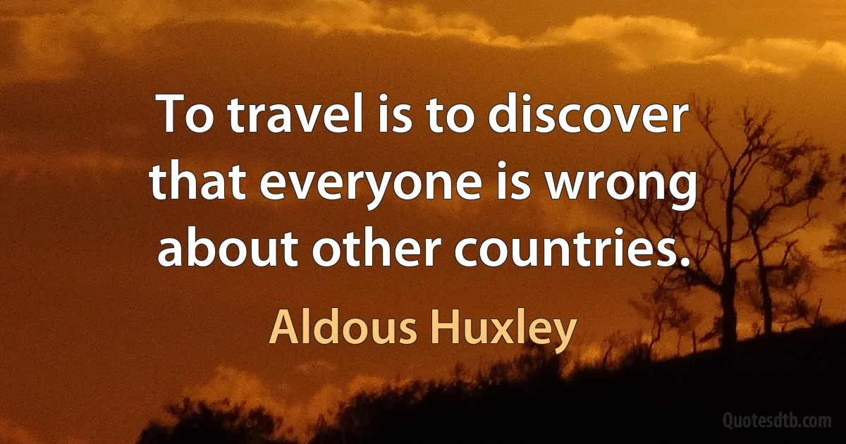 To travel is to discover that everyone is wrong about other countries. (Aldous Huxley)