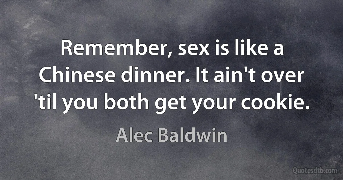 Remember, sex is like a Chinese dinner. It ain't over 'til you both get your cookie. (Alec Baldwin)