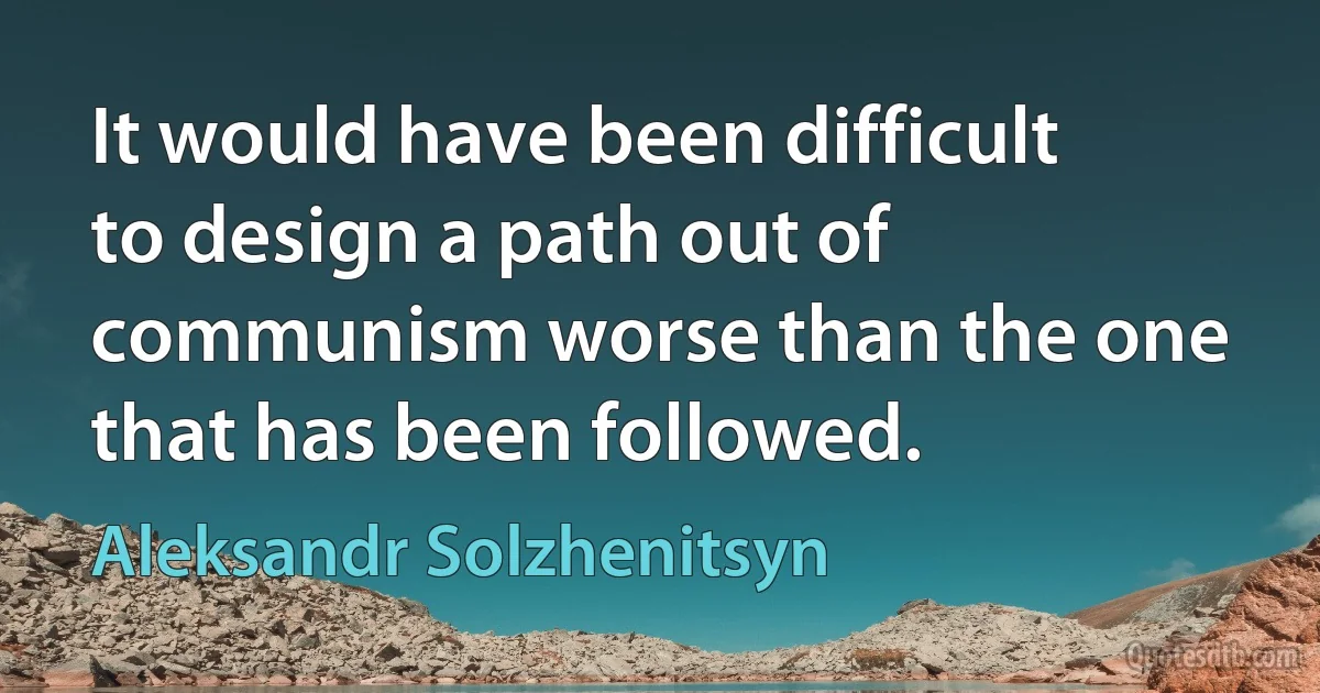 It would have been difficult to design a path out of communism worse than the one that has been followed. (Aleksandr Solzhenitsyn)