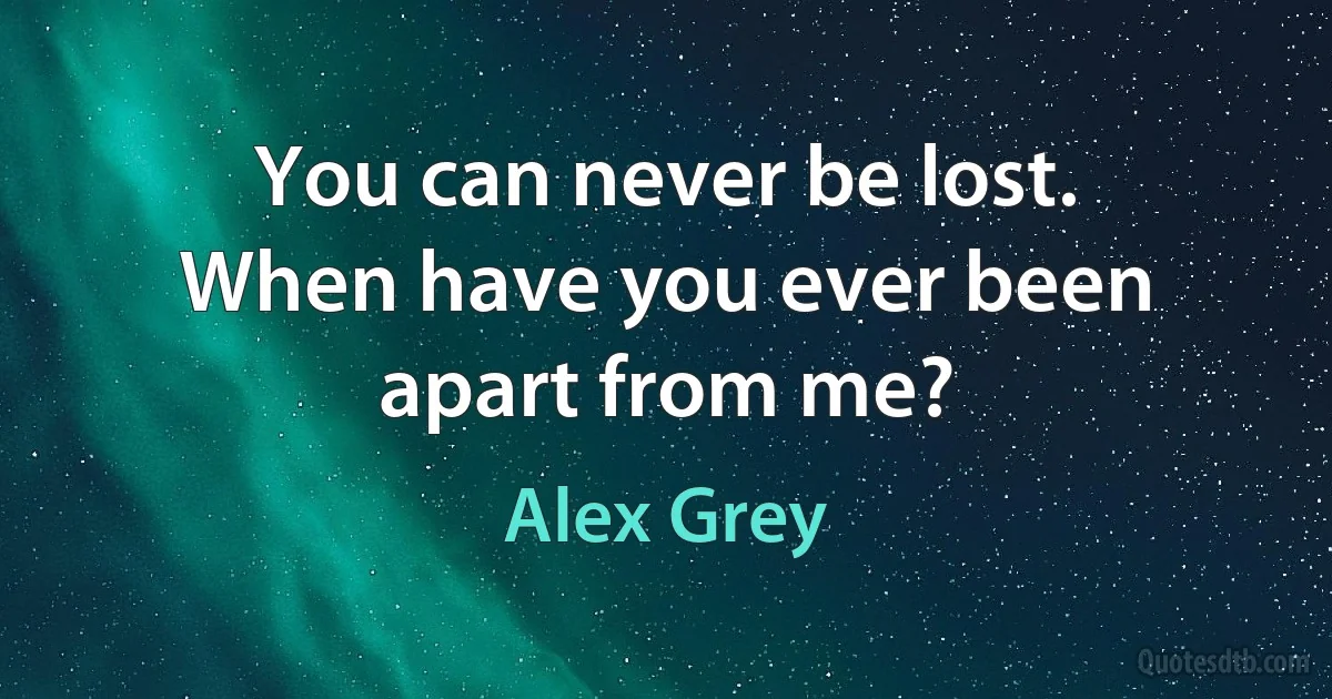 You can never be lost.
When have you ever been apart from me? (Alex Grey)