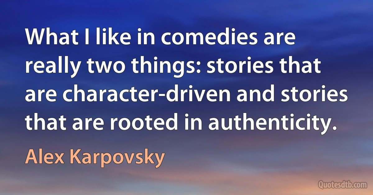 What I like in comedies are really two things: stories that are character-driven and stories that are rooted in authenticity. (Alex Karpovsky)