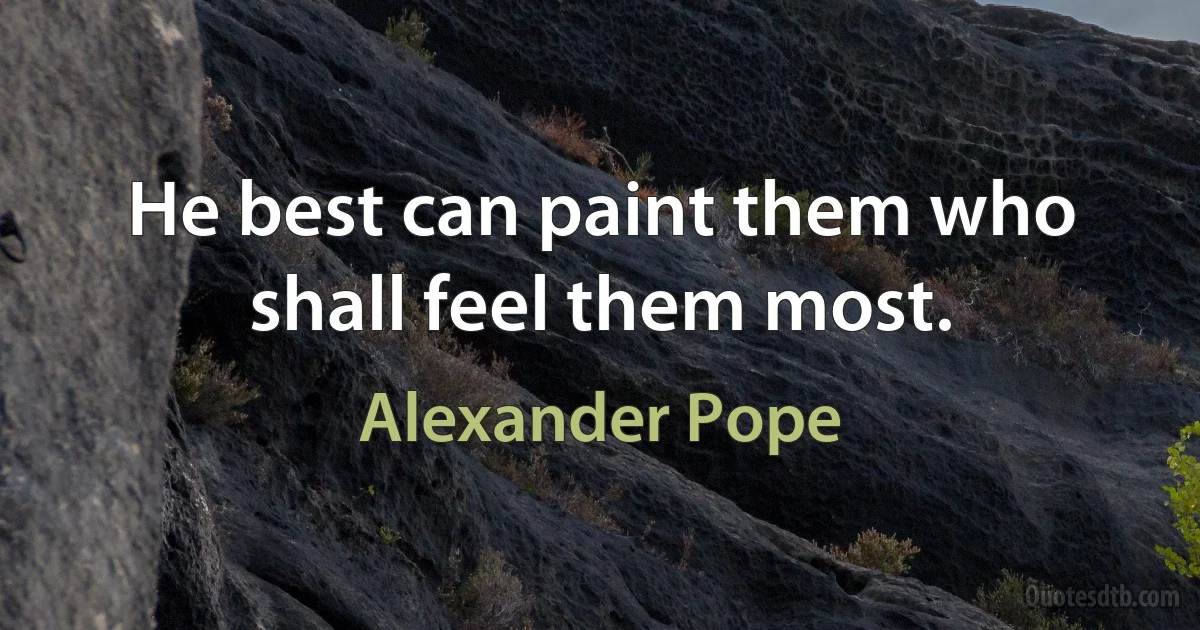 He best can paint them who shall feel them most. (Alexander Pope)