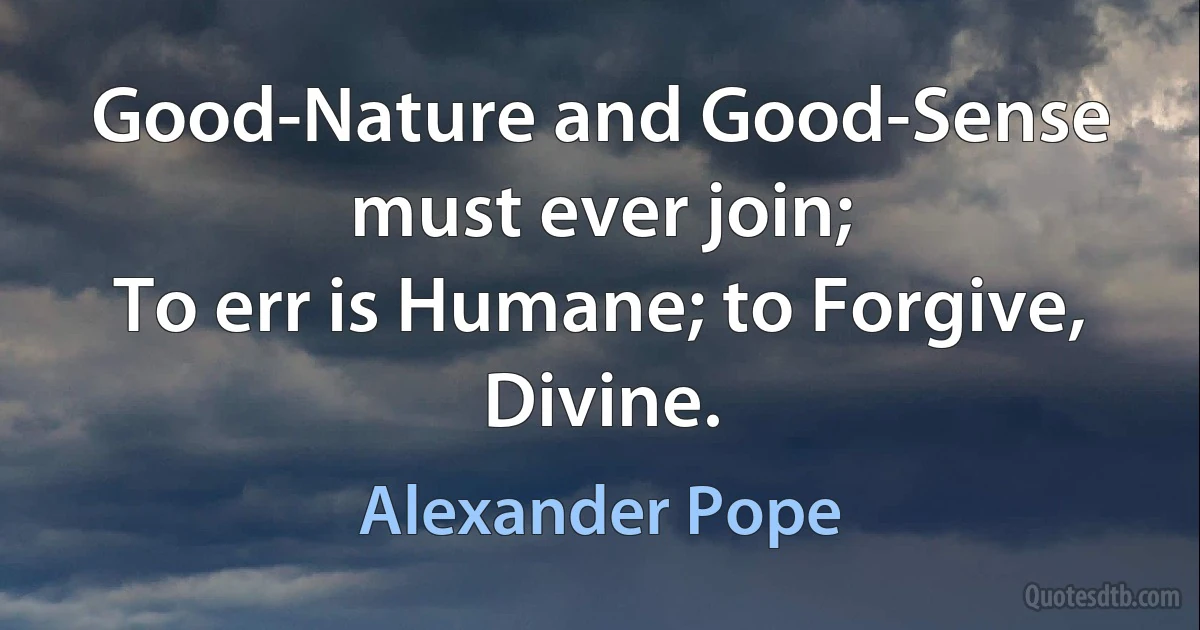 Good-Nature and Good-Sense must ever join;
To err is Humane; to Forgive, Divine. (Alexander Pope)