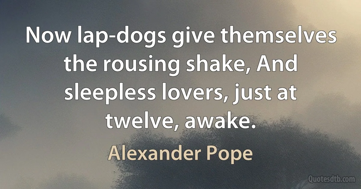 Now lap-dogs give themselves the rousing shake, And sleepless lovers, just at twelve, awake. (Alexander Pope)