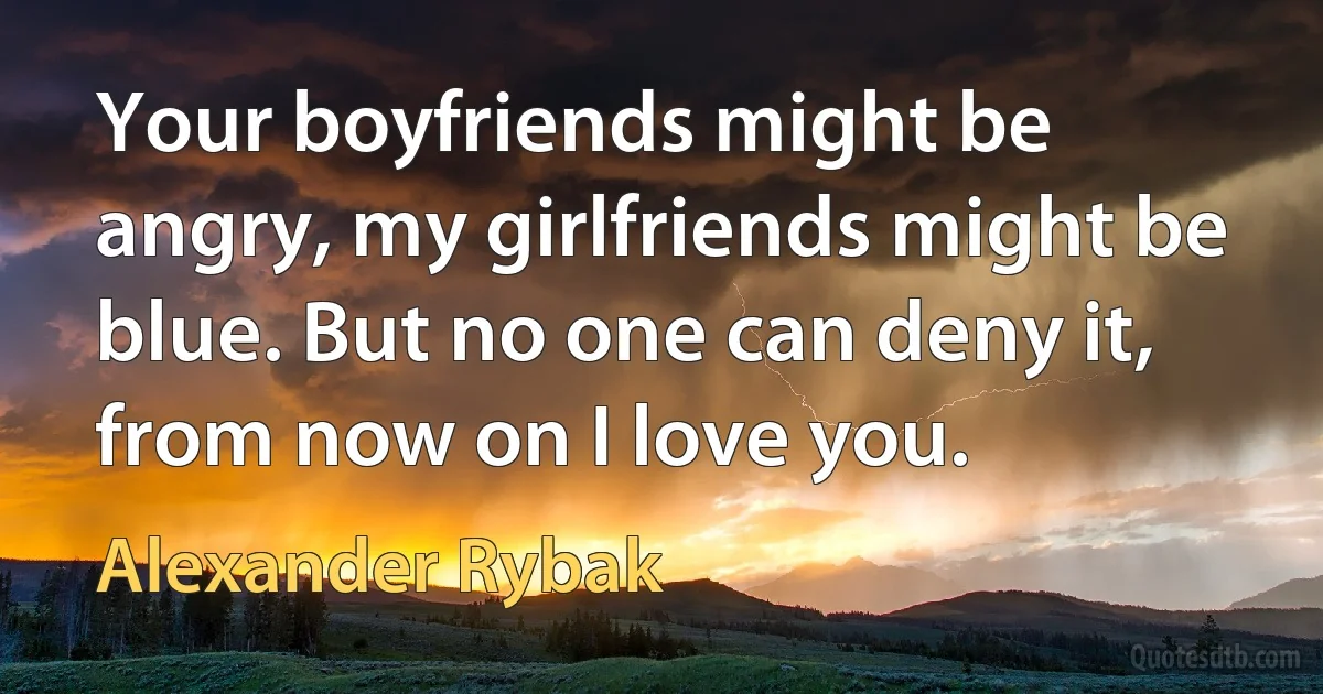 Your boyfriends might be angry, my girlfriends might be blue. But no one can deny it, from now on I love you. (Alexander Rybak)