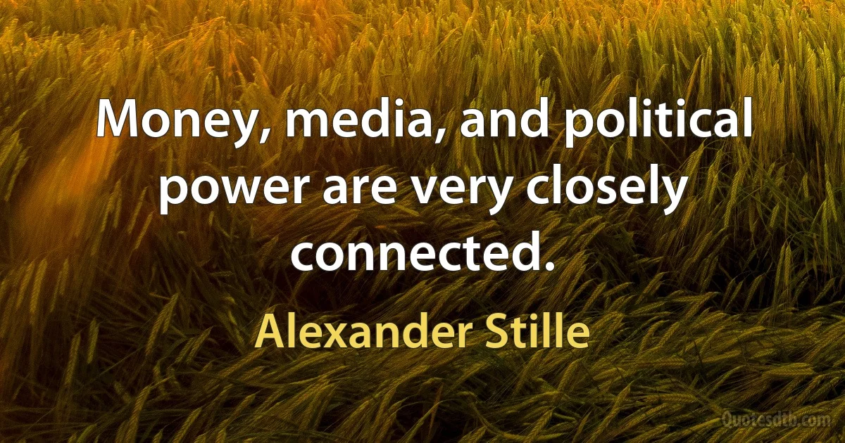 Money, media, and political power are very closely connected. (Alexander Stille)