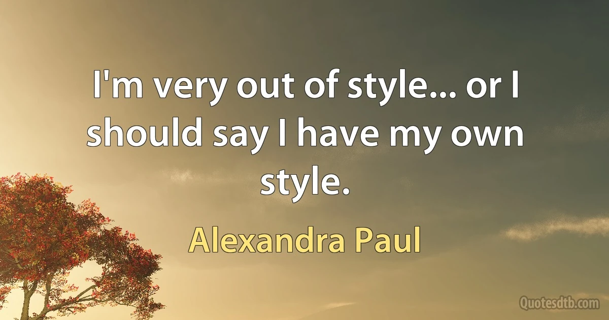 I'm very out of style... or I should say I have my own style. (Alexandra Paul)