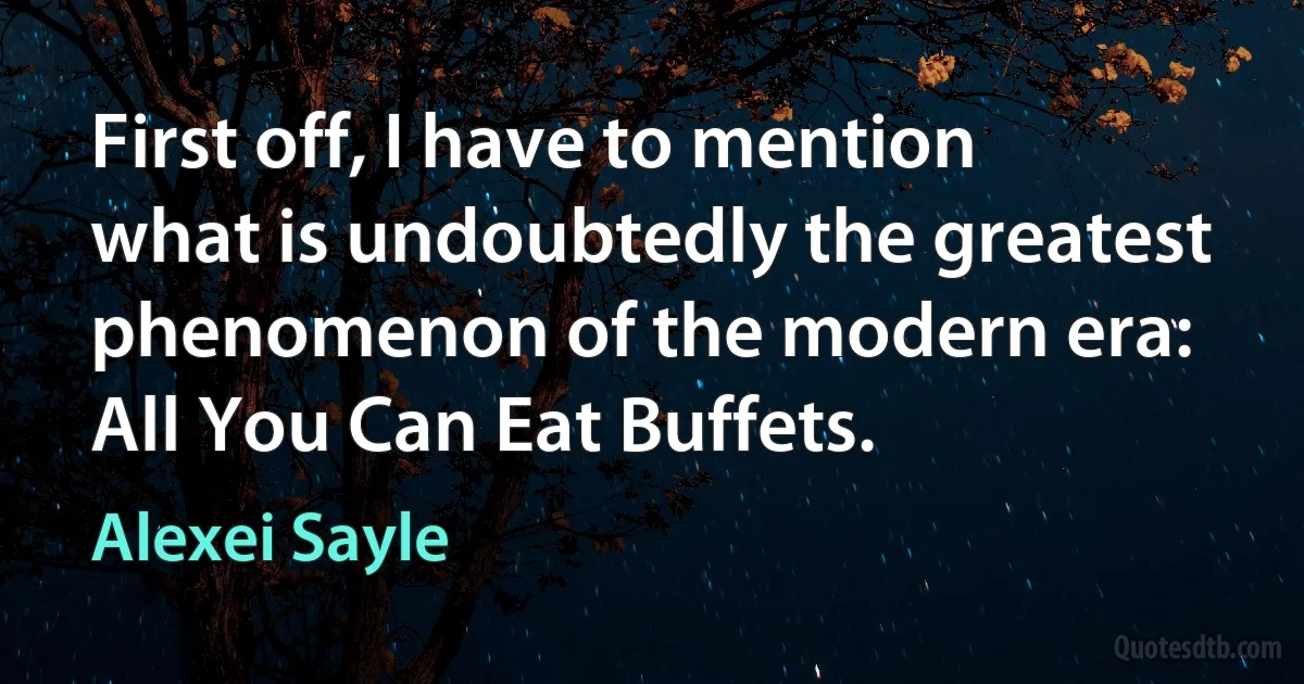 First off, I have to mention what is undoubtedly the greatest phenomenon of the modern era: All You Can Eat Buffets. (Alexei Sayle)