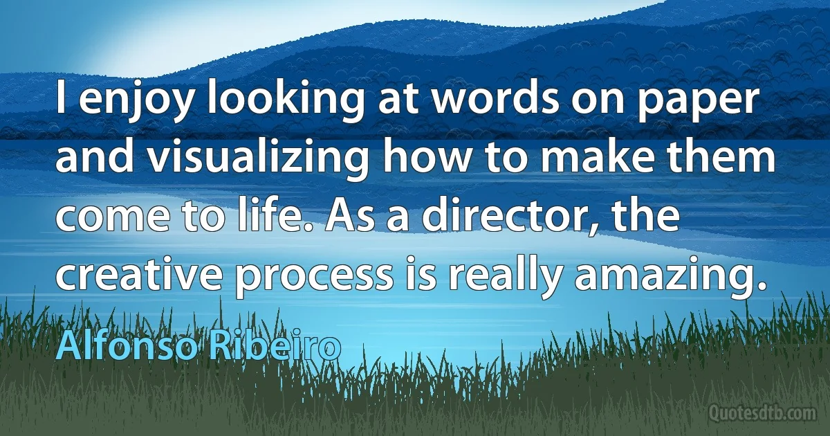 I enjoy looking at words on paper and visualizing how to make them come to life. As a director, the creative process is really amazing. (Alfonso Ribeiro)