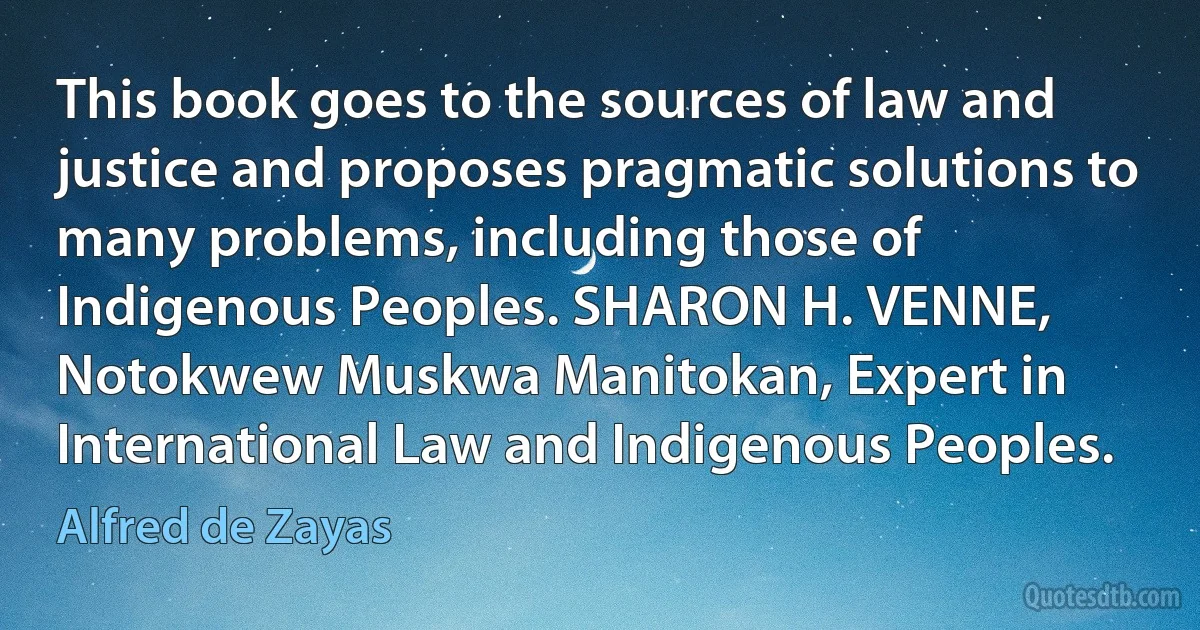 This book goes to the sources of law and justice and proposes pragmatic solutions to many problems, including those of Indigenous Peoples. SHARON H. VENNE, Notokwew Muskwa Manitokan, Expert in International Law and Indigenous Peoples. (Alfred de Zayas)