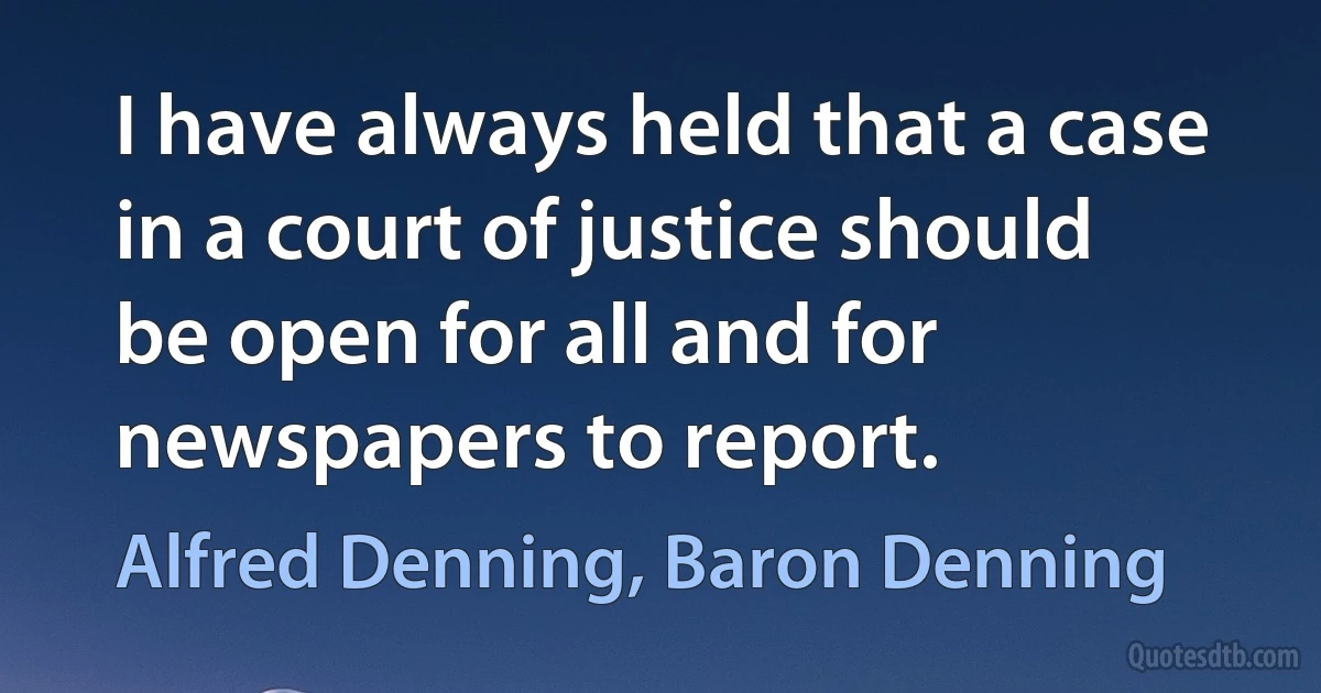 I have always held that a case in a court of justice should be open for all and for newspapers to report. (Alfred Denning, Baron Denning)