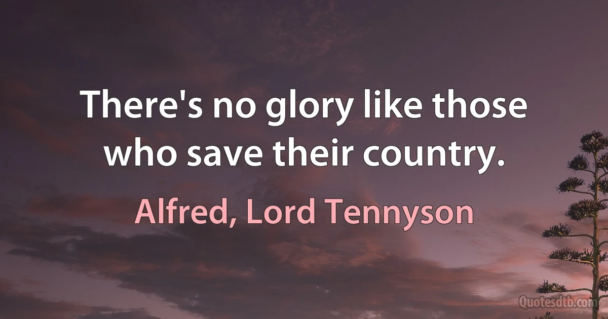 There's no glory like those who save their country. (Alfred, Lord Tennyson)