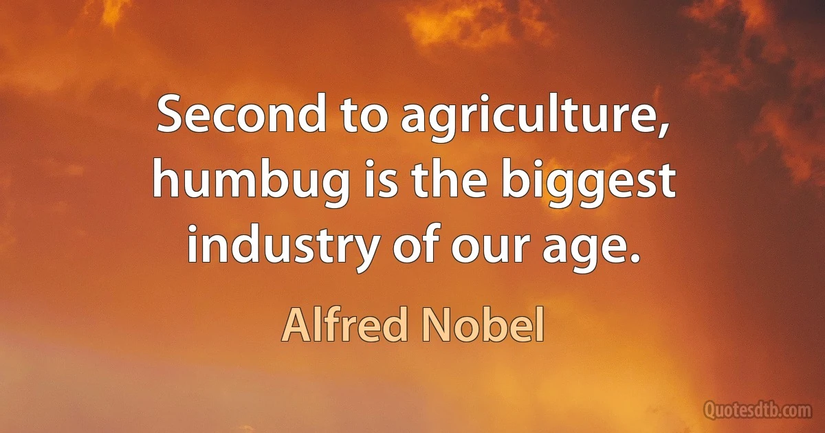 Second to agriculture, humbug is the biggest industry of our age. (Alfred Nobel)