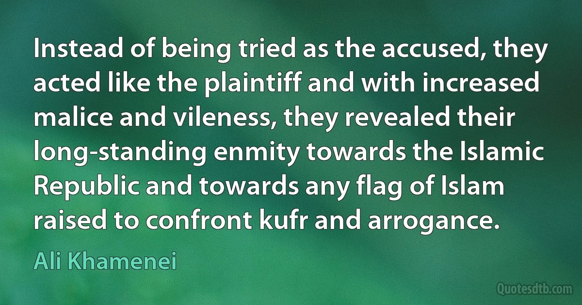 Instead of being tried as the accused, they acted like the plaintiff and with increased malice and vileness, they revealed their long-standing enmity towards the Islamic Republic and towards any flag of Islam raised to confront kufr and arrogance. (Ali Khamenei)