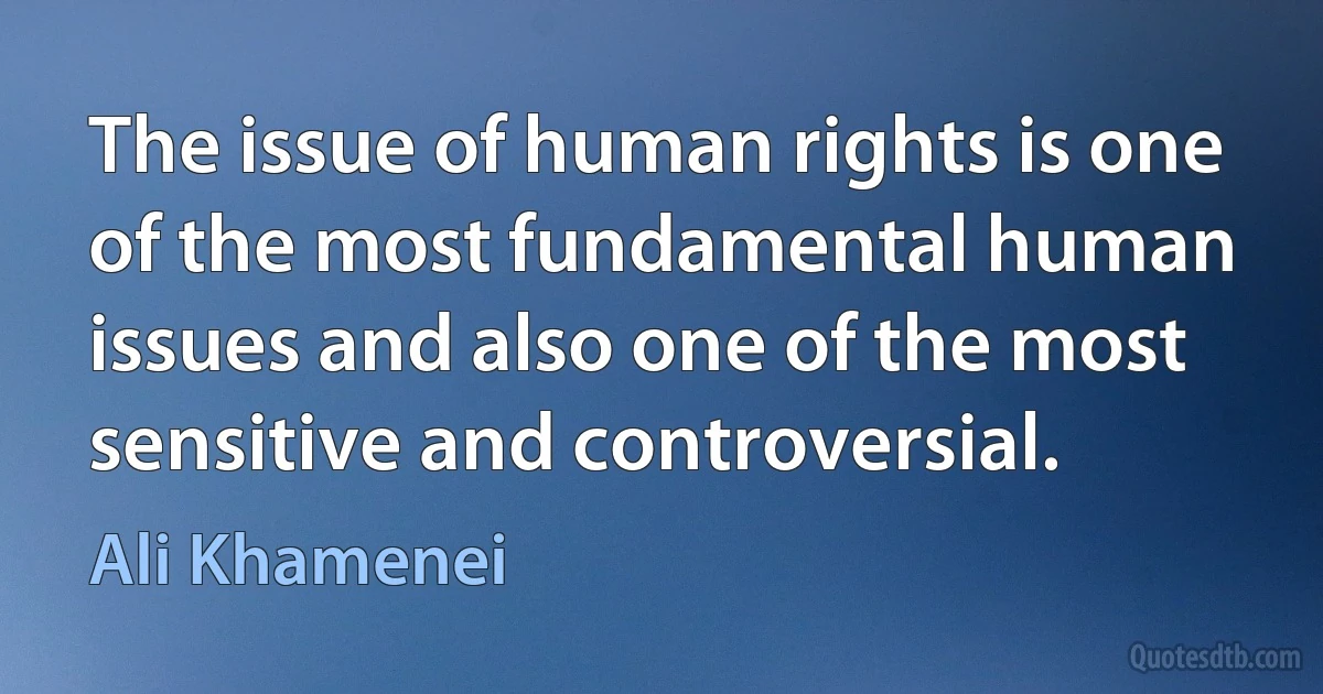 The issue of human rights is one of the most fundamental human issues and also one of the most sensitive and controversial. (Ali Khamenei)