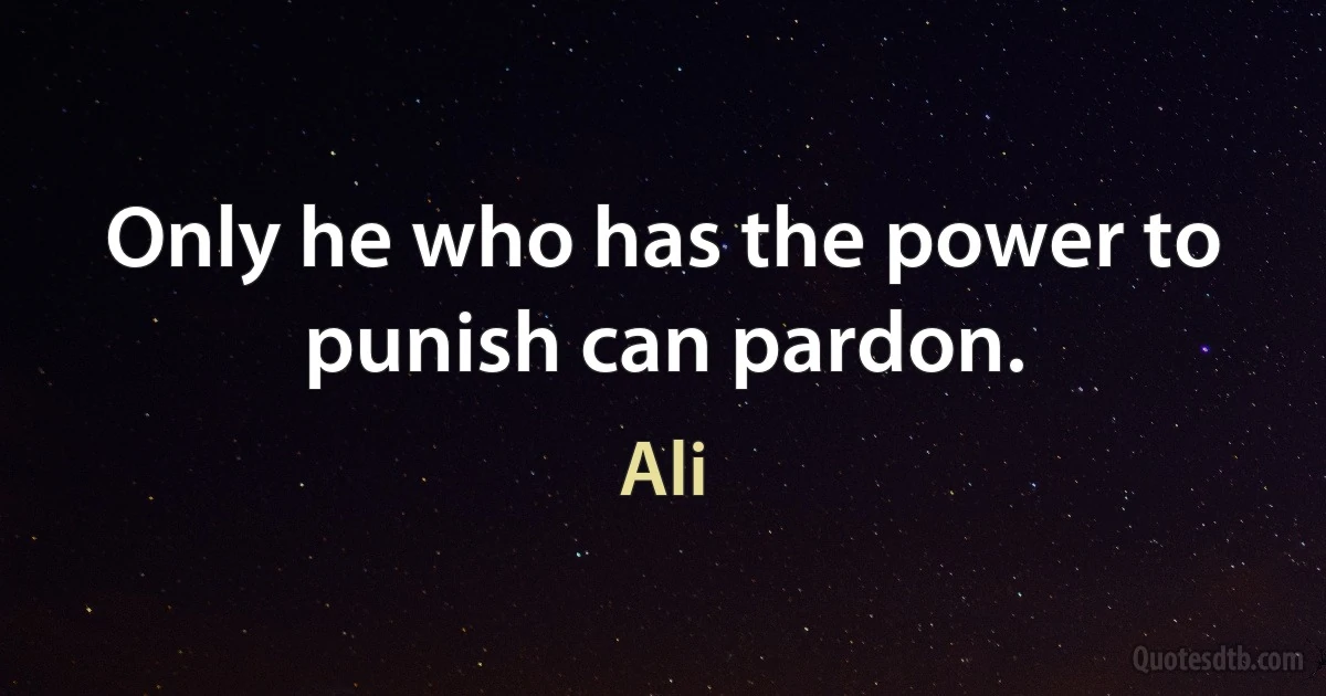 Only he who has the power to punish can pardon. (Ali)