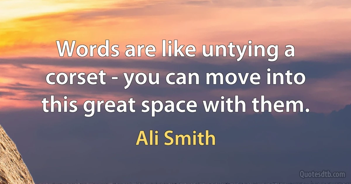 Words are like untying a corset - you can move into this great space with them. (Ali Smith)