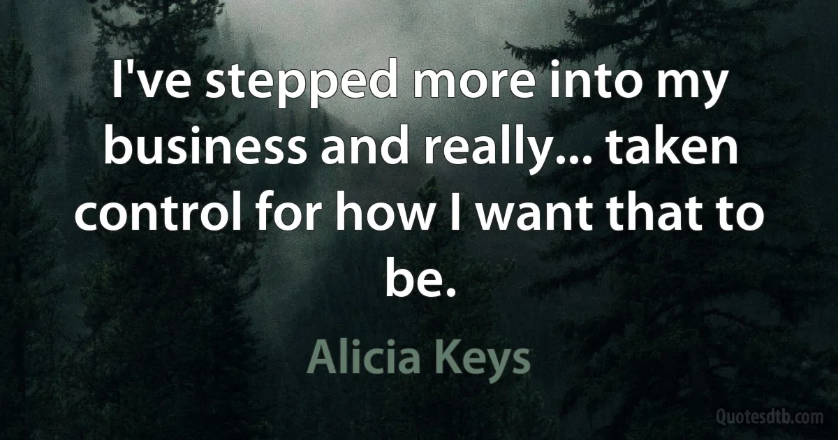 I've stepped more into my business and really... taken control for how I want that to be. (Alicia Keys)