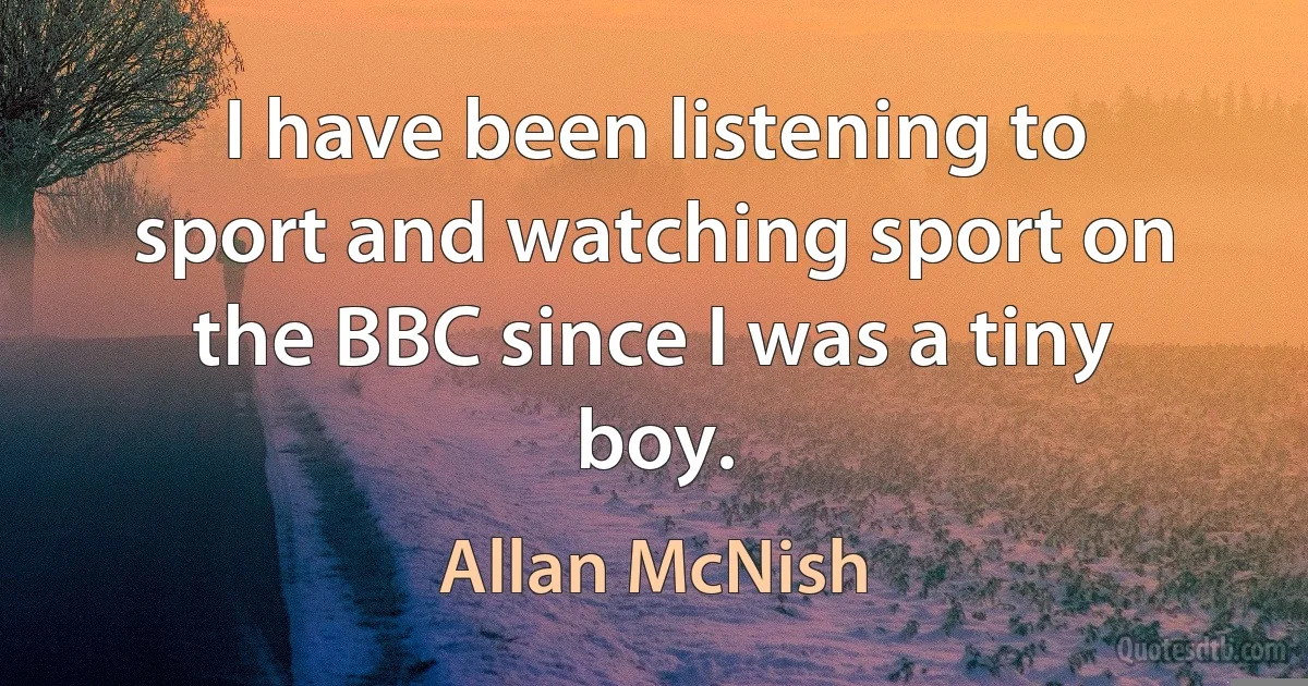 I have been listening to sport and watching sport on the BBC since I was a tiny boy. (Allan McNish)