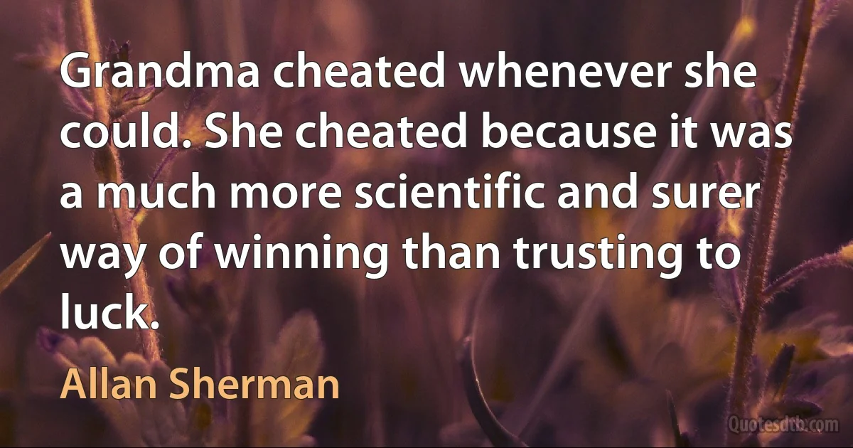 Grandma cheated whenever she could. She cheated because it was a much more scientific and surer way of winning than trusting to luck. (Allan Sherman)