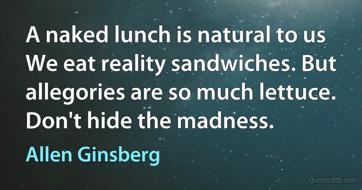 A naked lunch is natural to us We eat reality sandwiches. But allegories are so much lettuce. Don't hide the madness. (Allen Ginsberg)