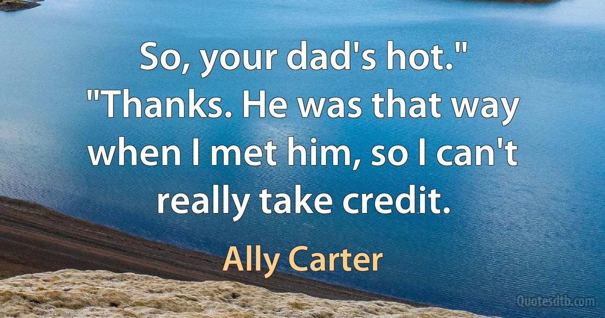 So, your dad's hot."
"Thanks. He was that way when I met him, so I can't really take credit. (Ally Carter)