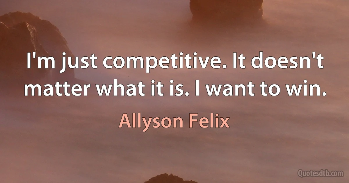 I'm just competitive. It doesn't matter what it is. I want to win. (Allyson Felix)