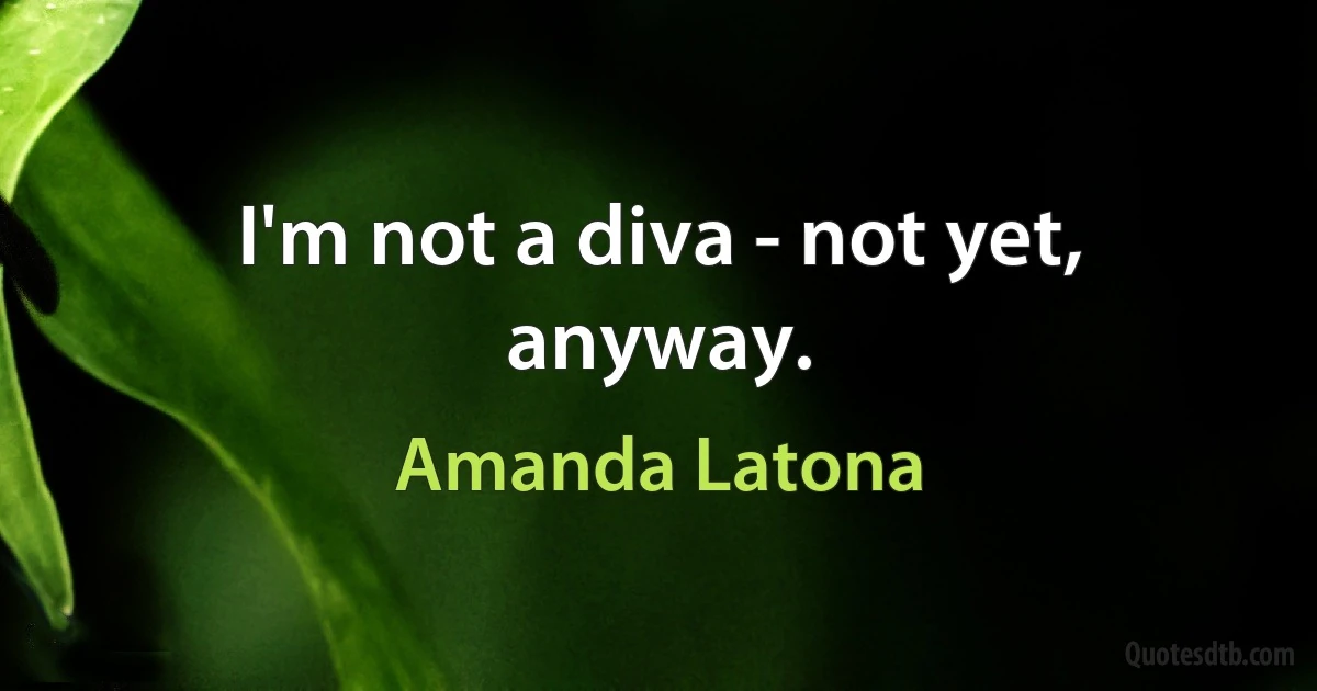 I'm not a diva - not yet, anyway. (Amanda Latona)