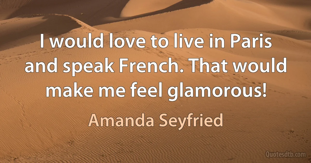 I would love to live in Paris and speak French. That would make me feel glamorous! (Amanda Seyfried)