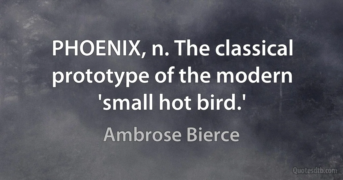 PHOENIX, n. The classical prototype of the modern 'small hot bird.' (Ambrose Bierce)