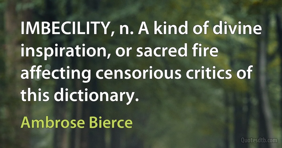 IMBECILITY, n. A kind of divine inspiration, or sacred fire affecting censorious critics of this dictionary. (Ambrose Bierce)