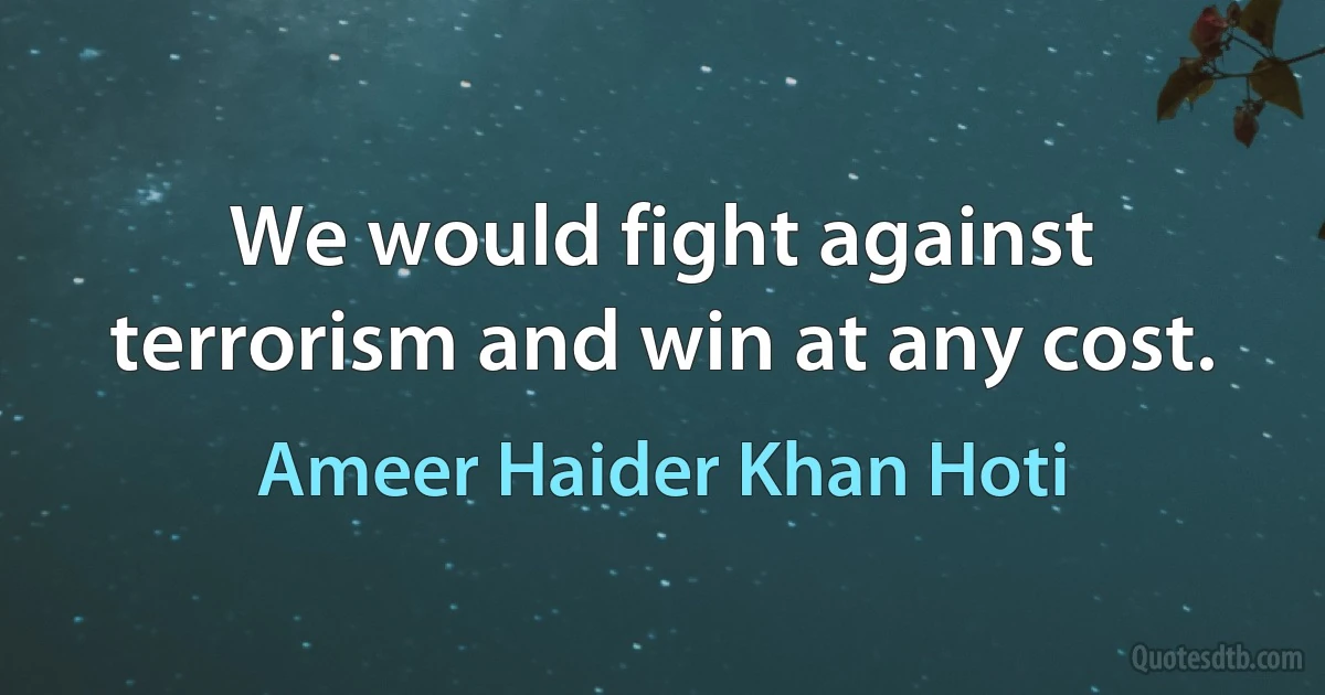 We would fight against terrorism and win at any cost. (Ameer Haider Khan Hoti)