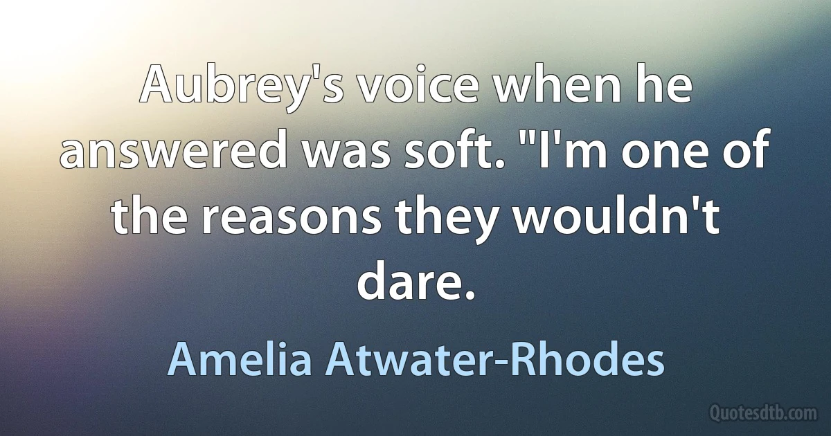 Aubrey's voice when he answered was soft. "I'm one of the reasons they wouldn't dare. (Amelia Atwater-Rhodes)