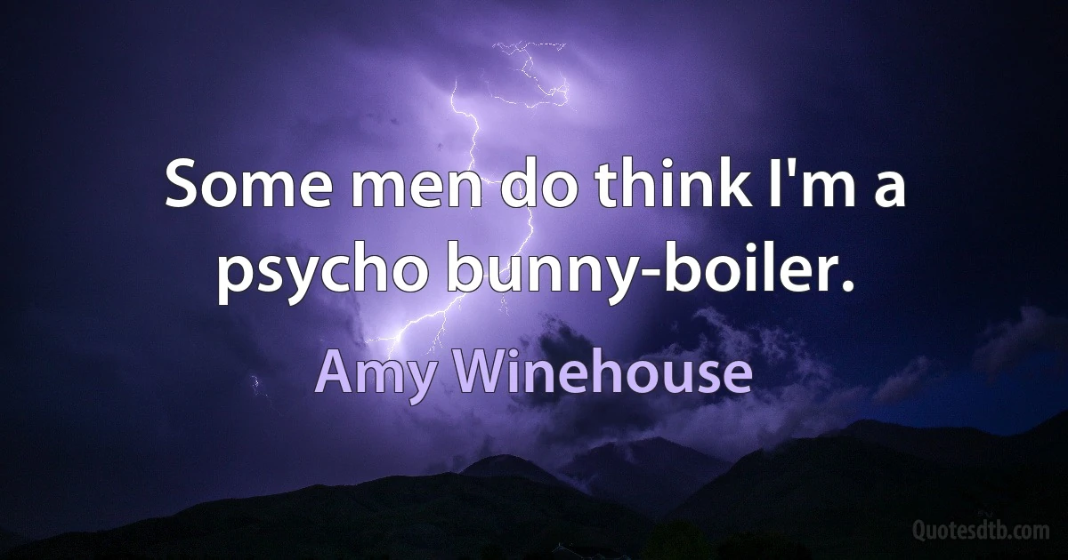 Some men do think I'm a psycho bunny-boiler. (Amy Winehouse)