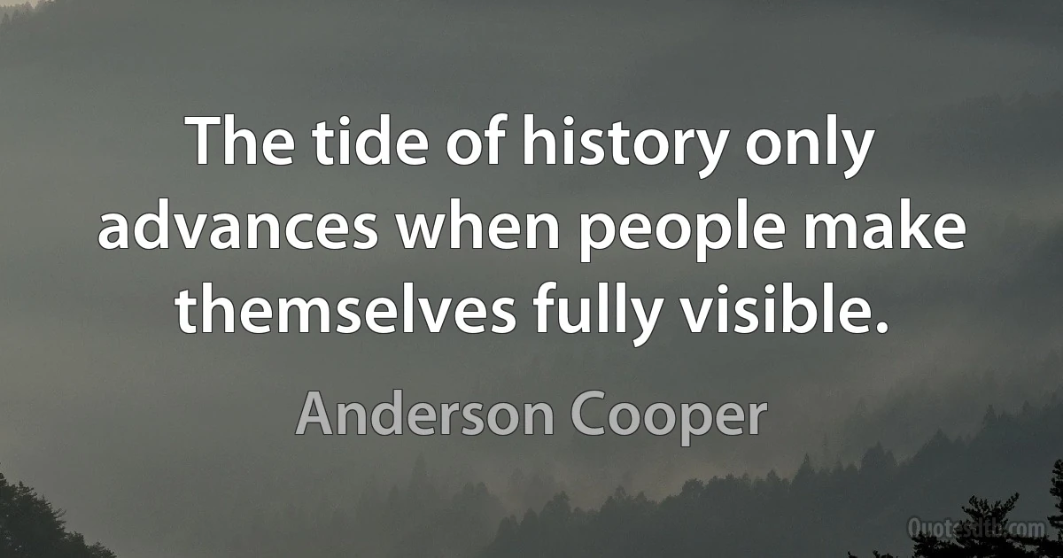 The tide of history only advances when people make themselves fully visible. (Anderson Cooper)