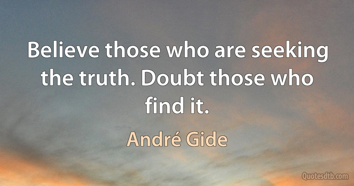 Believe those who are seeking the truth. Doubt those who find it. (André Gide)