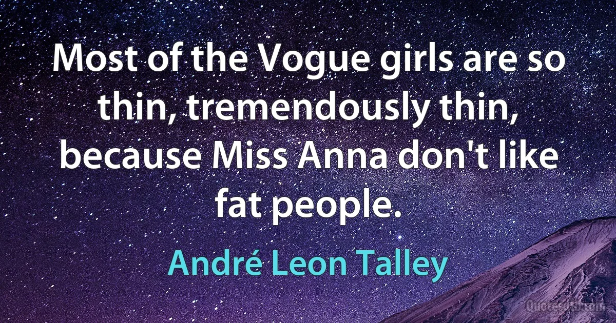 Most of the Vogue girls are so thin, tremendously thin, because Miss Anna don't like fat people. (André Leon Talley)