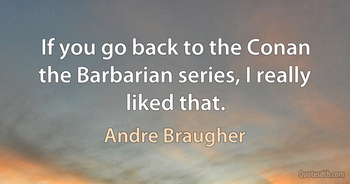 If you go back to the Conan the Barbarian series, I really liked that. (Andre Braugher)