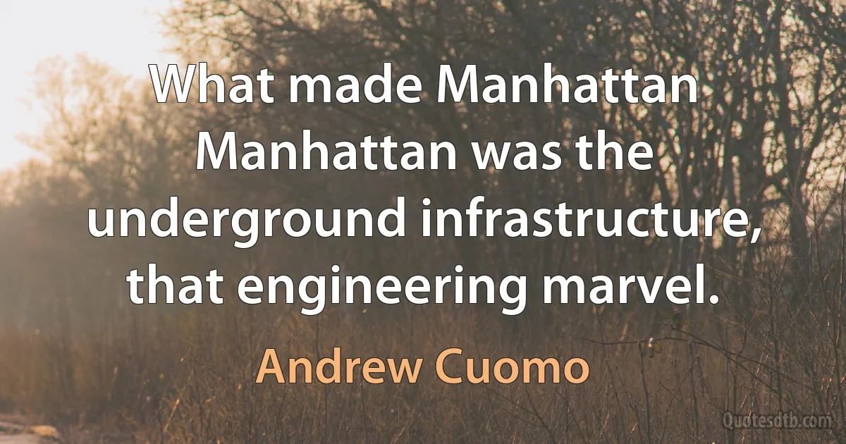 What made Manhattan Manhattan was the underground infrastructure, that engineering marvel. (Andrew Cuomo)