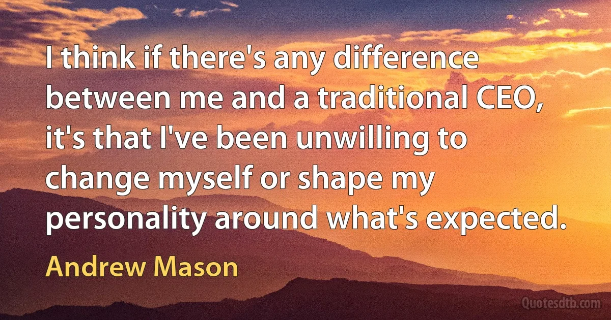 I think if there's any difference between me and a traditional CEO, it's that I've been unwilling to change myself or shape my personality around what's expected. (Andrew Mason)