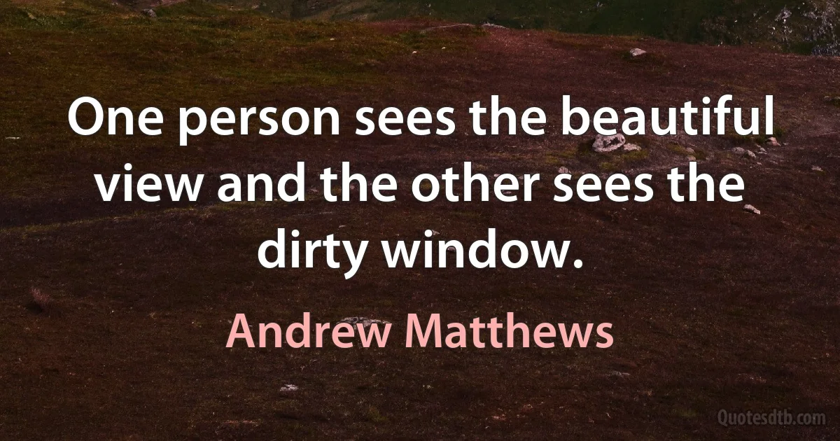 One person sees the beautiful view and the other sees the dirty window. (Andrew Matthews)